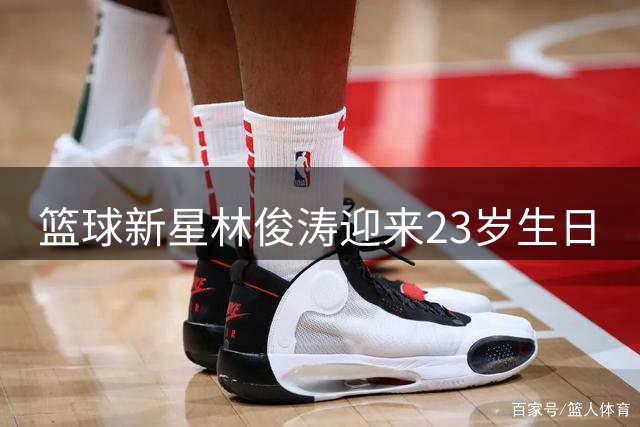 篮球新星林俊涛迎来23岁生日